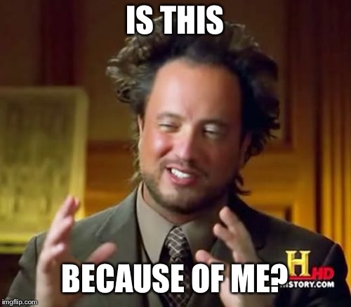 Ancient Aliens Meme | IS THIS BECAUSE OF ME? | image tagged in memes,ancient aliens | made w/ Imgflip meme maker