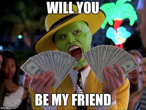 Friends | WILL YOU; BE MY FRIEND | image tagged in memes,money money | made w/ Imgflip meme maker