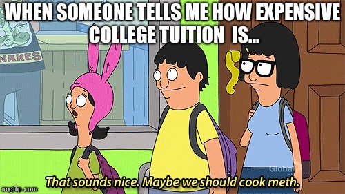 College tuition  | WHEN SOMEONE TELLS ME HOW EXPENSIVE COLLEGE TUITION  IS... | image tagged in bobs burgers | made w/ Imgflip meme maker