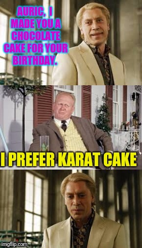 He loves only gold | AURIC,  I MADE YOU A CHOCOLATE CAKE FOR YOUR BIRTHDAY. I PREFER KARAT CAKE | image tagged in goldfinger | made w/ Imgflip meme maker