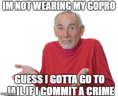 Old guy shrugging | IM NOT WEARING MY GOPRO; GUESS I GOTTA GO TO JAIL IF I COMMIT A CRIME | image tagged in old guy shrugging | made w/ Imgflip meme maker