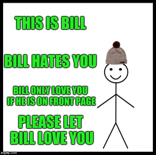 Be Like Bill | THIS IS BILL; BILL HATES YOU; BILL ONLY LOVE YOU IF HE IS ON FRONT PAGE; PLEASE LET BILL LOVE YOU | image tagged in memes,be like bill | made w/ Imgflip meme maker