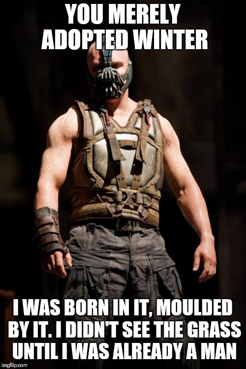 Bane meme | YOU MERELY ADOPTED WINTER; I WAS BORN IN IT, MOULDED BY IT. I DIDN'T SEE THE GRASS UNTIL I WAS ALREADY A MAN | image tagged in bane meme | made w/ Imgflip meme maker