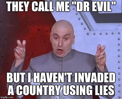 Dr Evil Laser Meme | THEY CALL ME "DR EVIL"; BUT I HAVEN'T INVADED A COUNTRY USING LIES | image tagged in memes,dr evil laser | made w/ Imgflip meme maker