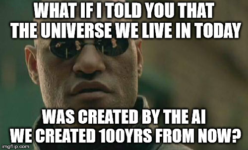 Matrix Morpheus Meme | WHAT IF I TOLD YOU THAT THE UNIVERSE WE LIVE IN TODAY; WAS CREATED BY THE AI WE CREATED 100YRS FROM NOW? | image tagged in memes,matrix morpheus | made w/ Imgflip meme maker
