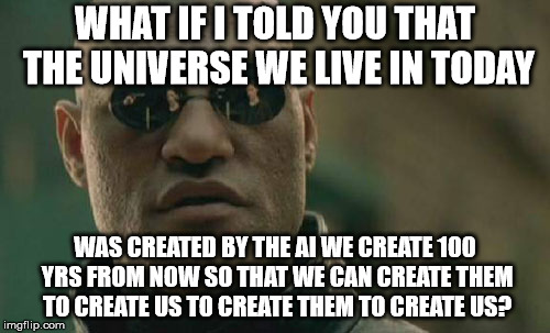 Matrix Morpheus Meme | WHAT IF I TOLD YOU THAT THE UNIVERSE WE LIVE IN TODAY; WAS CREATED BY THE AI WE CREATE 100 YRS FROM NOW SO THAT WE CAN CREATE THEM TO CREATE US TO CREATE THEM TO CREATE US? | image tagged in memes,matrix morpheus | made w/ Imgflip meme maker