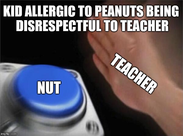 Blank Nut Button | KID ALLERGIC TO PEANUTS BEING DISRESPECTFUL TO TEACHER; TEACHER; NUT | image tagged in memes,blank nut button | made w/ Imgflip meme maker