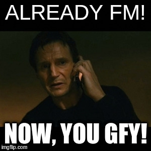 Liam Neeson Taken Meme | ALREADY FM! NOW, YOU GFY! | image tagged in memes,liam neeson taken | made w/ Imgflip meme maker