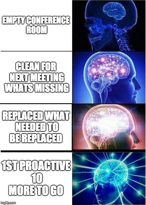 Expanding Brain Meme | EMPTY CONFERENCE ROOM; CLEAN FOR NEXT MEETING WHATS MISSING; REPLACED WHAT NEEDED TO BE REPLACED; 1ST PROACTIVE 10 MORE TO GO | image tagged in memes,expanding brain | made w/ Imgflip meme maker