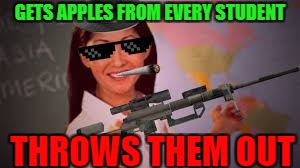 GETS APPLES FROM EVERY STUDENT; THROWS THEM OUT | image tagged in mlg/savage teacher | made w/ Imgflip meme maker