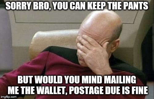 Captain Picard Facepalm Meme | SORRY BRO, YOU CAN KEEP THE PANTS BUT WOULD YOU MIND MAILING ME THE WALLET, POSTAGE DUE IS FINE | image tagged in memes,captain picard facepalm | made w/ Imgflip meme maker
