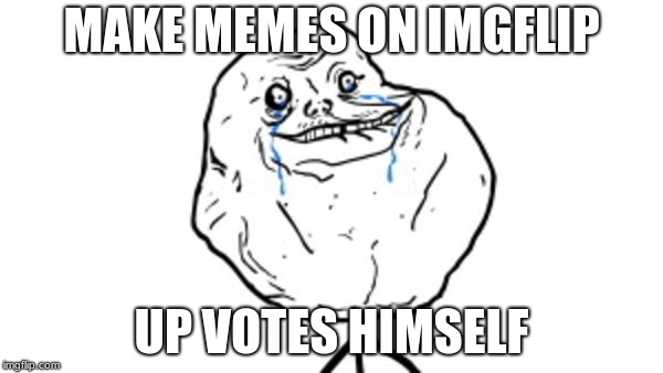 Forever alone guy | MAKE MEMES ON IMGFLIP; UP VOTES HIMSELF | image tagged in forever alone guy | made w/ Imgflip meme maker
