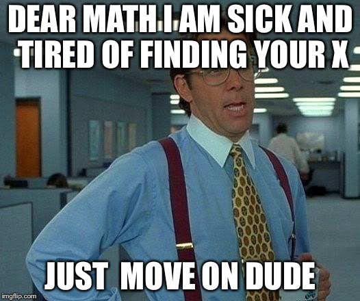 That Would Be Great | DEAR MATH I AM SICK AND TIRED OF FINDING YOUR X; JUST
 MOVE ON DUDE | image tagged in memes,that would be great | made w/ Imgflip meme maker