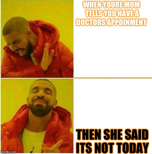 I NOW WHEN I DONT WANNA GO | WHEN YOURE MOM TELLS YOU HAVE A DOCTORS APPOINMENT; THEN SHE SAID ITS NOT TODAY | image tagged in drake faces | made w/ Imgflip meme maker
