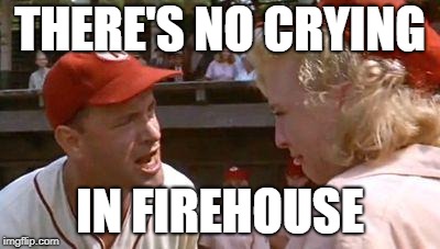There's No Crying In Baseball | THERE'S NO CRYING; IN FIREHOUSE | image tagged in there's no crying in baseball | made w/ Imgflip meme maker