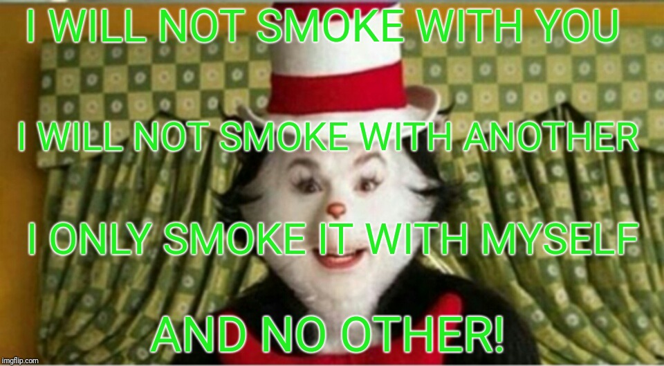 Cat in the hat | I WILL NOT SMOKE WITH YOU; I WILL NOT SMOKE WITH ANOTHER; I ONLY SMOKE IT WITH MYSELF; AND NO OTHER! | image tagged in cat in the hat | made w/ Imgflip meme maker