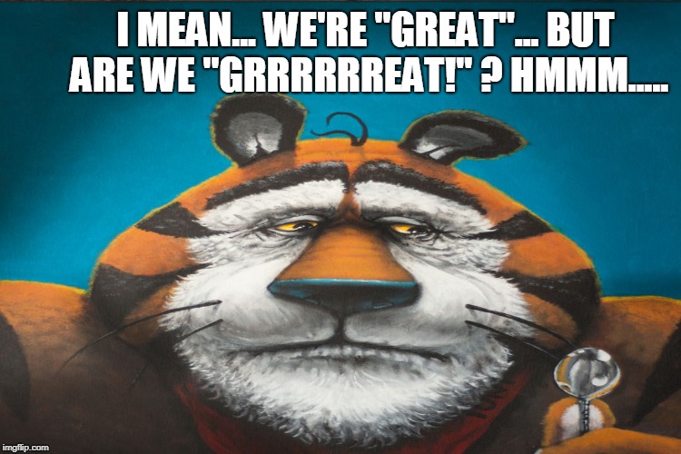 I MEAN... WE'RE "GREAT"... BUT ARE WE "GRRRRRREAT!" ? HMMM..... | made w/ Imgflip meme maker