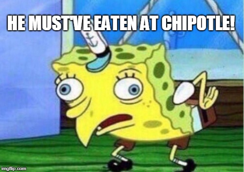 Mocking Spongebob Meme | HE MUST'VE EATEN AT CHIPOTLE! | image tagged in memes,mocking spongebob | made w/ Imgflip meme maker