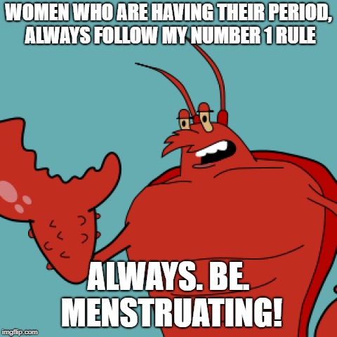 WOMEN WHO ARE HAVING THEIR PERIOD, ALWAYS FOLLOW MY NUMBER 1 RULE; ALWAYS. BE. MENSTRUATING! | image tagged in spongebob squarepants,larry the lobster | made w/ Imgflip meme maker