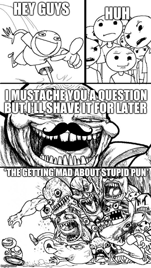 Hey Internet | HUH; HEY GUYS; I MUSTACHE YOU A QUESTION; BUT I'LL SHAVE IT FOR LATER; *THE GETTING MAD ABOUT STUPID PUN* | image tagged in memes,hey internet | made w/ Imgflip meme maker