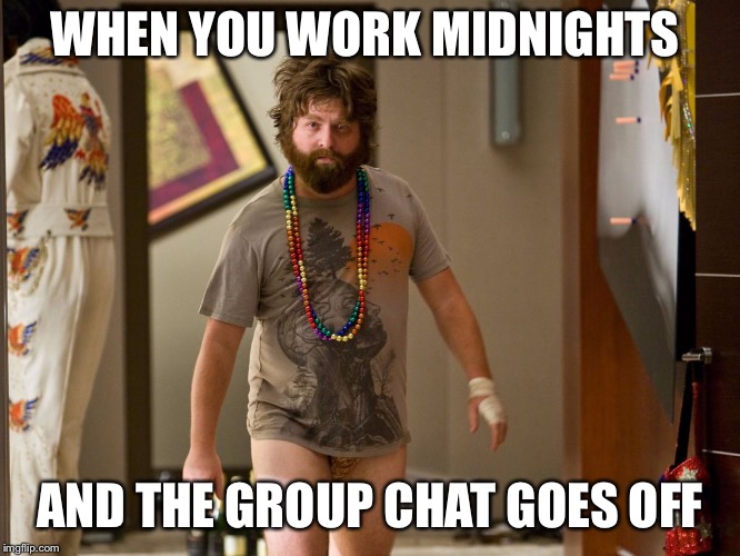 hangover | WHEN YOU WORK MIDNIGHTS; AND THE GROUP CHAT GOES OFF | image tagged in hangover | made w/ Imgflip meme maker
