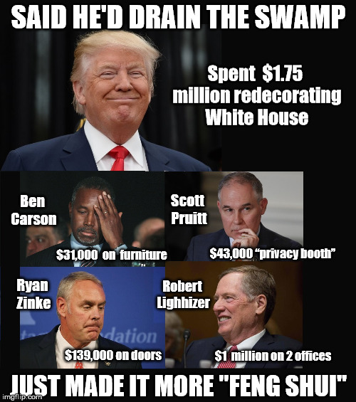 #MAGA  - Moneygrubbers Are Governing America | SAID HE'D DRAIN THE SWAMP; Spent  $1.75 million redecorating White House; Ben Carson; Scott Pruitt; $43,000 “privacy booth”; $31,000  on  furniture; Robert Lighhizer; Ryan Zinke; $1  million on 2 offices; $139,000 on doors; JUST MADE IT MORE "FENG SHUI" | image tagged in trump,drain the swamp,drain the swamp trump,trump supporters,trump meme,trump cabinet | made w/ Imgflip meme maker