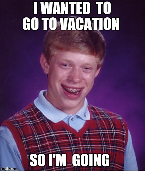Bad Luck Brian | I WANTED  TO GO TO VACATION; SO I'M  GOING | image tagged in bad luck brian,vacation,hot pockets | made w/ Imgflip meme maker