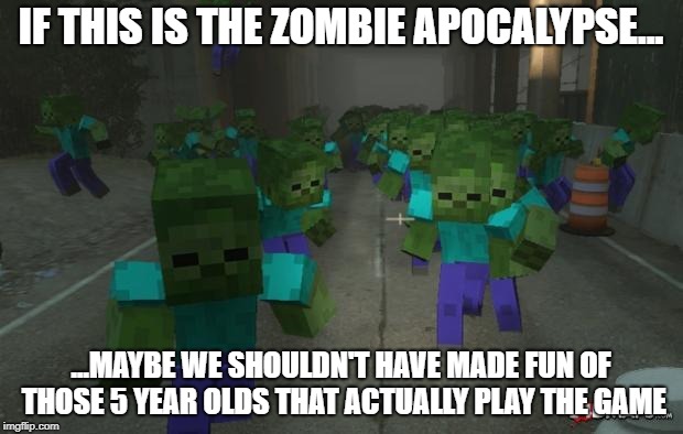 On the first day of minecraft | IF THIS IS THE ZOMBIE APOCALYPSE... ...MAYBE WE SHOULDN'T HAVE MADE FUN OF THOSE 5 YEAR OLDS THAT ACTUALLY PLAY THE GAME | image tagged in on the first day of minecraft | made w/ Imgflip meme maker