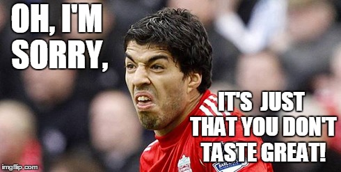 OH, I'M SORRY, IT'S  JUST THAT YOU DON'T TASTE GREAT! | image tagged in suarez,meme,soccer,bite,hungry,sports | made w/ Imgflip meme maker