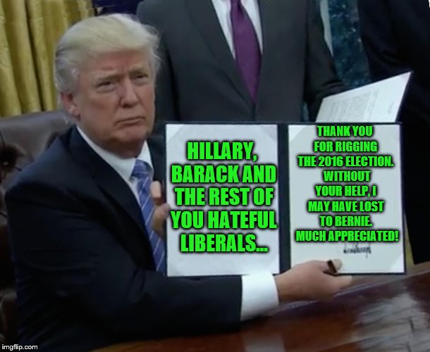 Trump thanks Hillary, Barack and Democrats for rigging the 2016 election.  | THANK YOU FOR RIGGING THE 2016 ELECTION.  WITHOUT YOUR HELP, I MAY HAVE LOST TO BERNIE.  MUCH APPRECIATED! HILLARY, BARACK AND THE REST OF YOU HATEFUL LIBERALS... | image tagged in memes,trump bill signing,election 2016,rigged election,democrats cheating,political meme | made w/ Imgflip meme maker