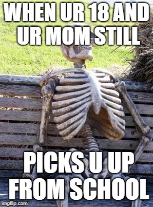 Waiting Skeleton | WHEN UR 18 AND UR MOM STILL; PICKS U UP FROM SCHOOL | image tagged in memes,waiting skeleton | made w/ Imgflip meme maker