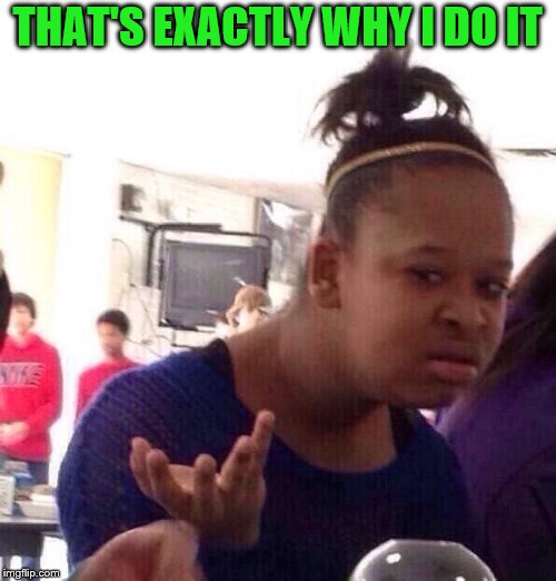 Black Girl Wat Meme | THAT'S EXACTLY WHY I DO IT | image tagged in memes,black girl wat | made w/ Imgflip meme maker