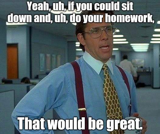 That Would Be Great Meme | Yeah, uh, if you could sit down and, uh, do your homework, That would be great. | image tagged in memes,that would be great | made w/ Imgflip meme maker