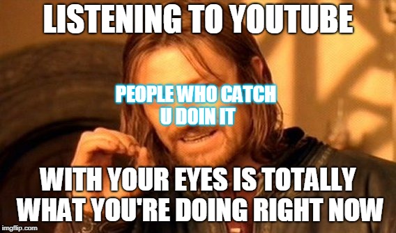 25 people will catch u doing it | LISTENING TO YOUTUBE; PEOPLE WHO CATCH U DOIN IT; WITH YOUR EYES IS TOTALLY WHAT YOU'RE DOING RIGHT NOW | image tagged in memes,one does not simply,yung mung,datlinx,datlinx,nein gang | made w/ Imgflip meme maker