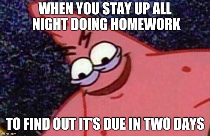 Evil Patrick  | WHEN YOU STAY UP ALL NIGHT DOING HOMEWORK; TO FIND OUT IT'S DUE IN TWO DAYS | image tagged in evil patrick | made w/ Imgflip meme maker