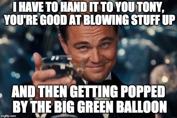 Leonardo Dicaprio Cheers Meme | I HAVE TO HAND IT TO YOU TONY, YOU'RE GOOD AT BLOWING STUFF UP; AND THEN GETTING POPPED BY THE BIG GREEN BALLOON | image tagged in memes,leonardo dicaprio cheers | made w/ Imgflip meme maker