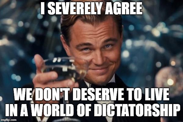 Leonardo Dicaprio Cheers | I SEVERELY AGREE; WE DON'T DESERVE TO LIVE IN A WORLD OF DICTATORSHIP | image tagged in memes,leonardo dicaprio cheers,dictator,donald trump,make donald drumpf again,make america great again | made w/ Imgflip meme maker