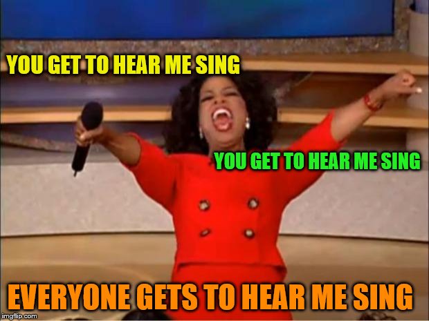 Oprah You Get A Meme | YOU GET TO HEAR ME SING YOU GET TO HEAR ME SING EVERYONE GETS TO HEAR ME SING | image tagged in memes,oprah you get a | made w/ Imgflip meme maker