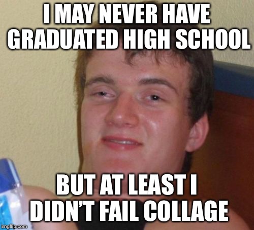 10 guy has mixed emotions about school | I MAY NEVER HAVE GRADUATED HIGH SCHOOL; BUT AT LEAST I DIDN’T FAIL COLLAGE | image tagged in memes,10 guy | made w/ Imgflip meme maker