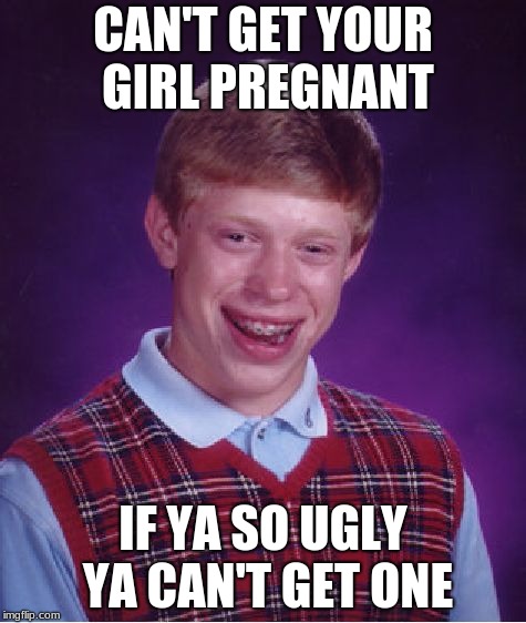 Bad Luck Brian Meme | CAN'T GET YOUR GIRL PREGNANT; IF YA SO UGLY YA CAN'T GET ONE | image tagged in memes,bad luck brian | made w/ Imgflip meme maker