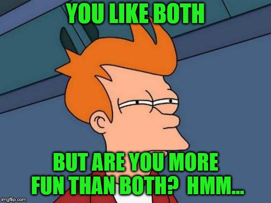 Futurama Fry Meme | YOU LIKE BOTH BUT ARE YOU MORE FUN THAN BOTH?  HMM... | image tagged in memes,futurama fry | made w/ Imgflip meme maker