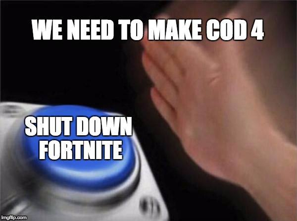 Blank Nut Button | WE NEED TO MAKE COD 4; SHUT DOWN FORTNITE | image tagged in memes,blank nut button | made w/ Imgflip meme maker