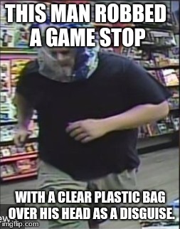 Proof you can always find someone dumber. | THIS MAN ROBBED A GAME STOP; WITH A CLEAR PLASTIC BAG OVER HIS HEAD AS A DISGUISE. | image tagged in facepalm,dumbass,memes | made w/ Imgflip meme maker