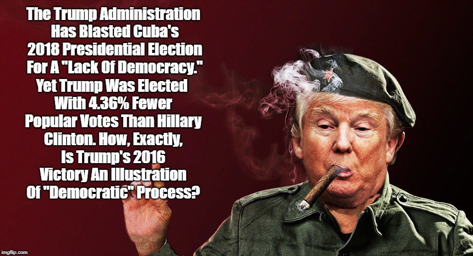 The Trump Administration Has Blasted Cuba's 2018 Presidential Election For A "Lack Of Democracy." Yet Trump Was Elected With 4.36% Fewer Pop | made w/ Imgflip meme maker