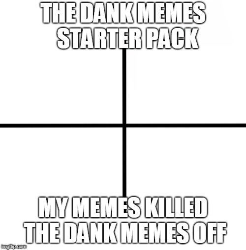Blank Starter Pack | THE DANK MEMES 
STARTER PACK; MY MEMES KILLED THE DANK MEMES OFF | image tagged in memes,blank starter pack | made w/ Imgflip meme maker