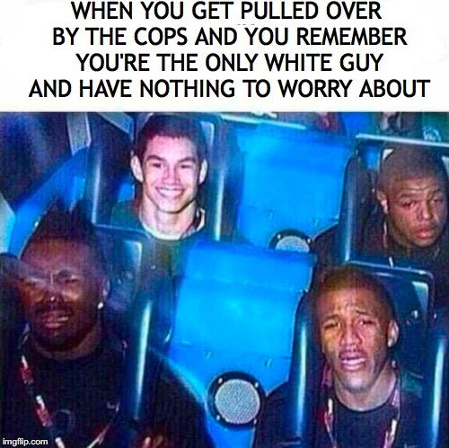 That look you get | WHEN YOU GET PULLED OVER BY THE COPS AND YOU REMEMBER YOU'RE THE ONLY WHITE GUY AND HAVE NOTHING TO WORRY ABOUT | image tagged in police,traffic,search,profile | made w/ Imgflip meme maker