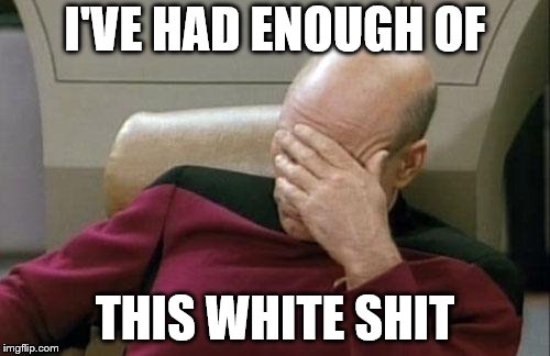Captain Picard Facepalm Meme | I'VE HAD ENOUGH OF; THIS WHITE SHIT | image tagged in memes,captain picard facepalm | made w/ Imgflip meme maker