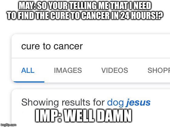 Common intellectual | MAY: SO YOUR TELLING ME THAT I NEED TO FIND THE CURE TO CANCER IN 24 HOURS!? IMP: WELL DAMN | image tagged in cancer,dog,jesus christ | made w/ Imgflip meme maker