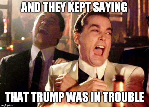 Wise guys laughing | AND THEY KEPT SAYING; THAT TRUMP WAS IN TROUBLE | image tagged in wise guys laughing | made w/ Imgflip meme maker