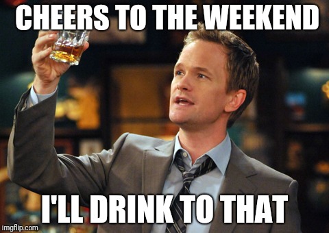 Barney Stinson Drinks | CHEERS TO THE WEEKEND; I'LL DRINK TO THAT | image tagged in barney stinson drinks | made w/ Imgflip meme maker